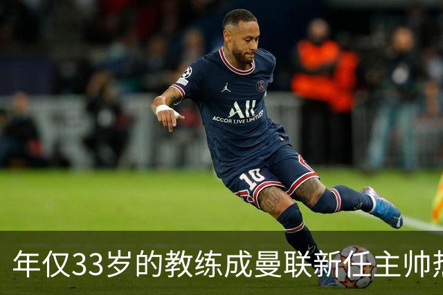 年仅33岁的教练成曼联新任主帅热门人选，但挖角需克服高额违约金