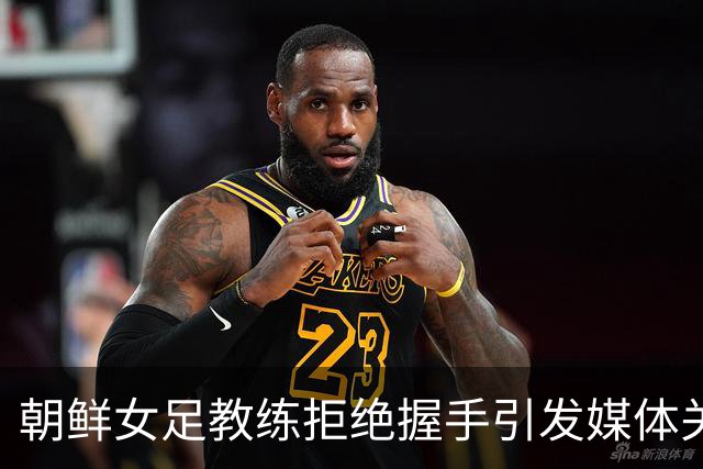 朝鲜女足教练拒绝握手引发媒体关注，表示不解此类提问