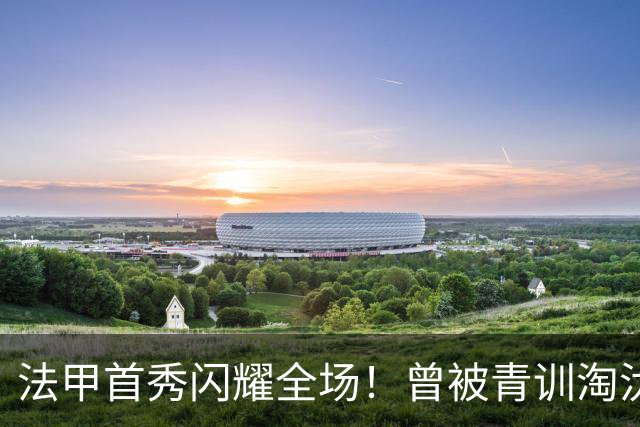 法甲首秀闪耀全场！曾被青训淘汰的少年逆袭成传奇